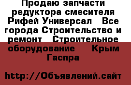 Продаю запчасти редуктора смесителя Рифей Универсал - Все города Строительство и ремонт » Строительное оборудование   . Крым,Гаспра